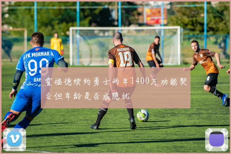 霍福德续约勇士两年1400万功能契合但年龄是否成隐忧
