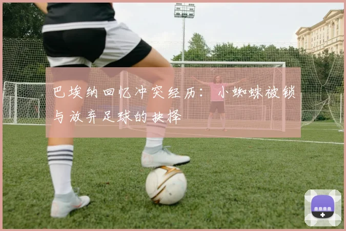巴埃纳回忆冲突经历：小蜘蛛被锁与放弃足球的抉择
