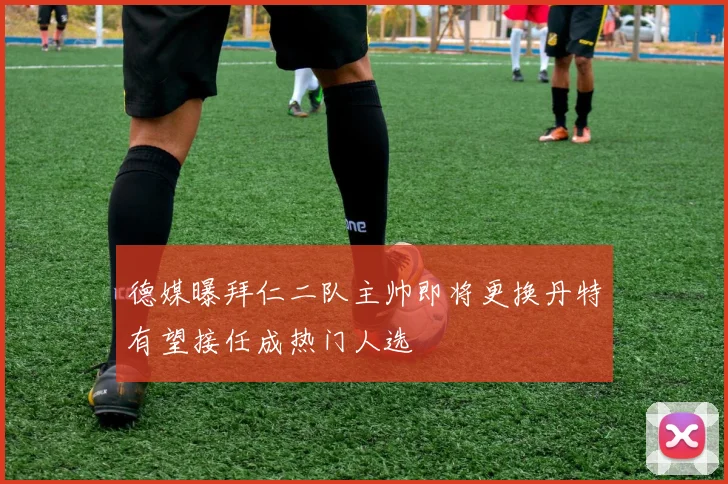 德媒曝拜仁二队主帅即将更换丹特有望接任成热门人选