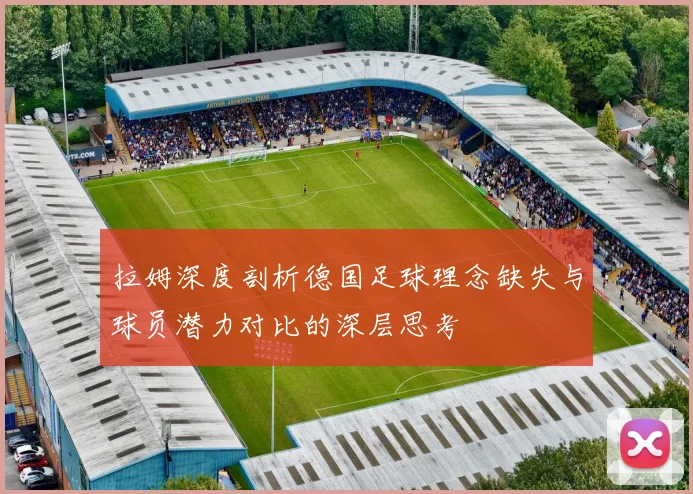 拉姆深度剖析德国足球理念缺失与球员潜力对比的深层思考