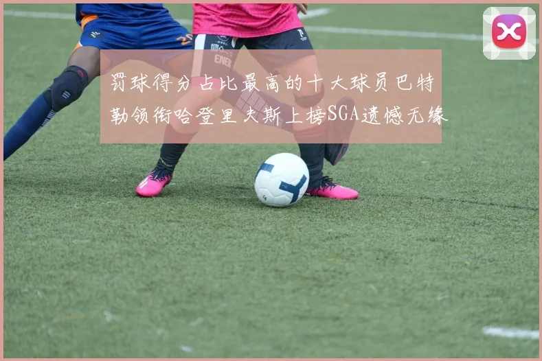 罚球得分占比最高的十大球员巴特勒领衔哈登里夫斯上榜SGA遗憾无缘