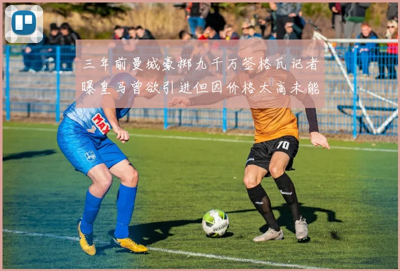 三年前曼城豪掷九千万签格瓦记者曝皇马曾欲引进但因价格太高未能成行