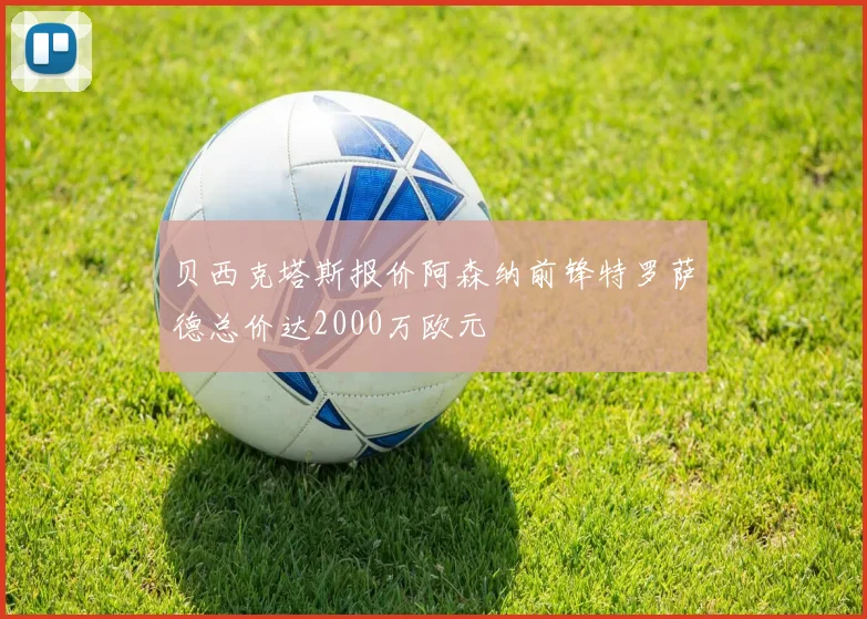 贝西克塔斯报价阿森纳前锋特罗萨德总价达2000万欧元