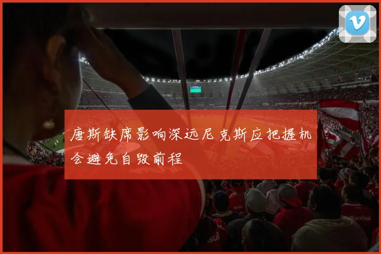唐斯缺席影响深远尼克斯应把握机会避免自毁前程