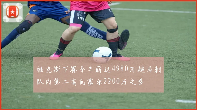 福克斯下赛季年薪达4980万超马刺队内第二高瓦塞尔2200万之多