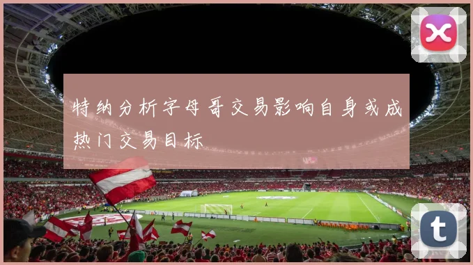 特纳分析字母哥交易影响自身或成热门交易目标