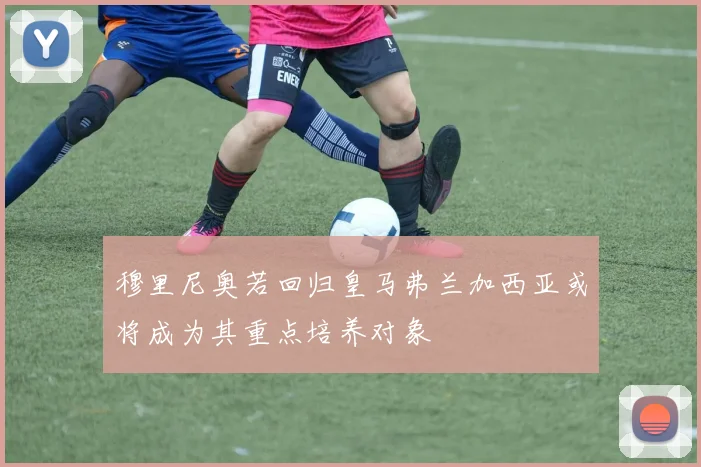 穆里尼奥若回归皇马弗兰加西亚或将成为其重点培养对象