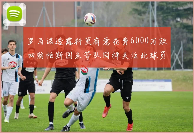 罗马诺透露科莫有意花费6000万欧回购帕斯国米等队同样关注此球员