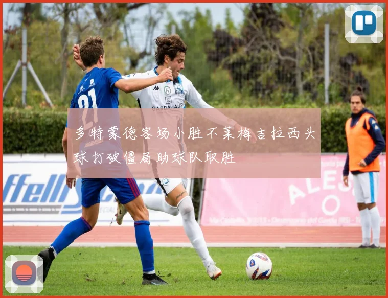 多特蒙德客场小胜不莱梅吉拉西头球打破僵局助球队取胜