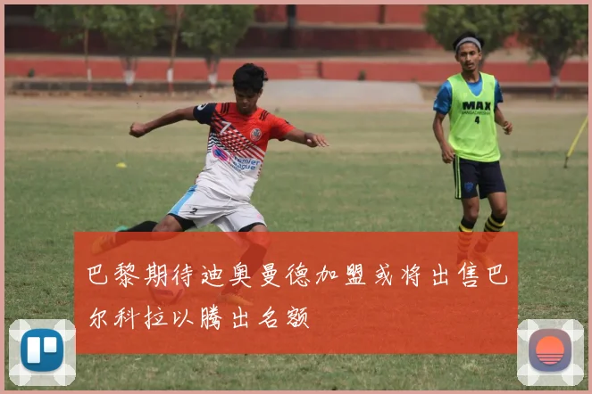 巴黎期待迪奥曼德加盟或将出售巴尔科拉以腾出名额