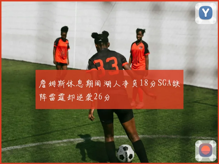 詹姆斯休息期间湖人净负18分SGA缺阵雷霆却逆袭26分