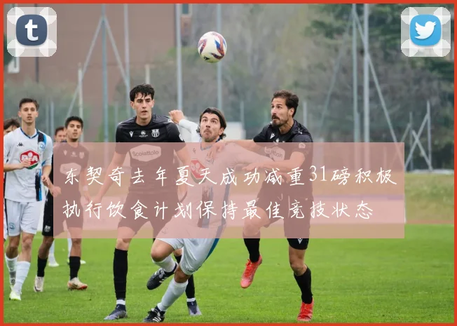 东契奇去年夏天成功减重31磅积极执行饮食计划保持最佳竞技状态