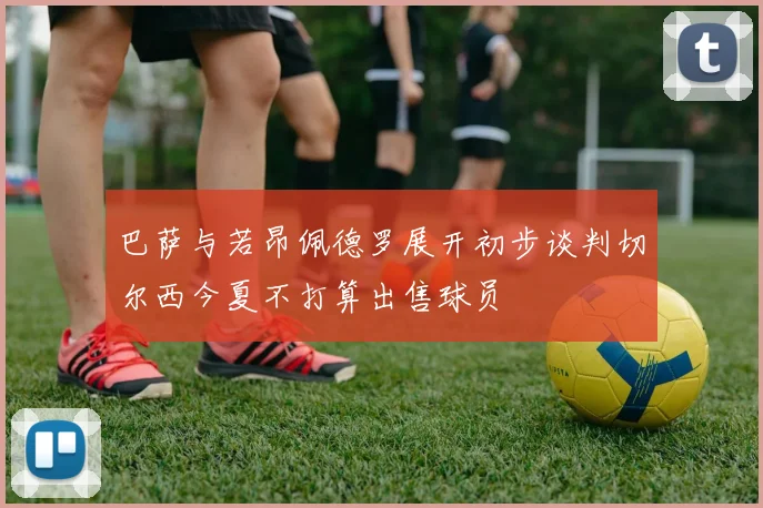 巴萨与若昂佩德罗展开初步谈判切尔西今夏不打算出售球员