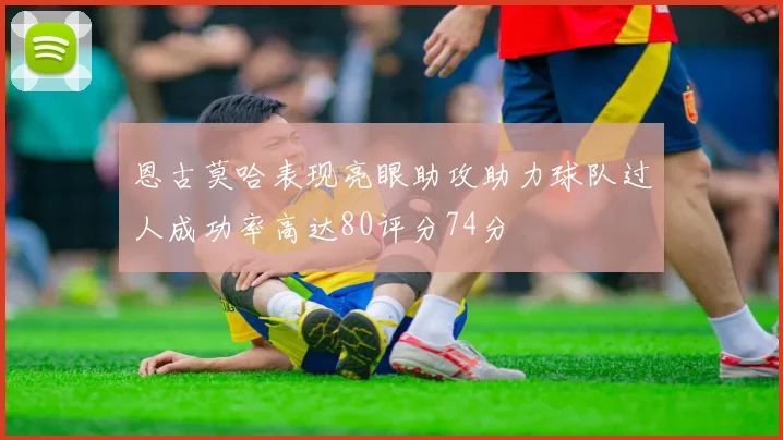 恩古莫哈表现亮眼助攻助力球队过人成功率高达80评分74分